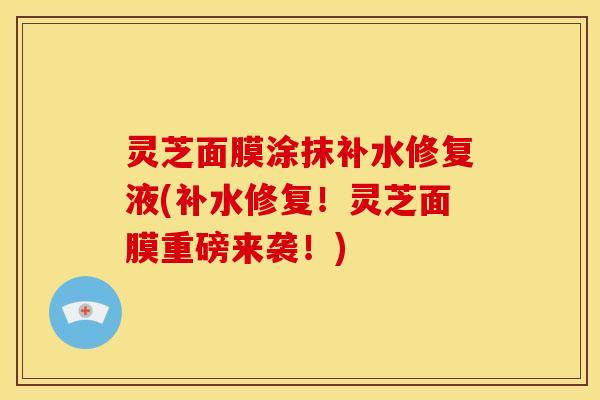 灵芝面膜涂抹补水修复液(补水修复!灵芝面膜重磅来袭!)