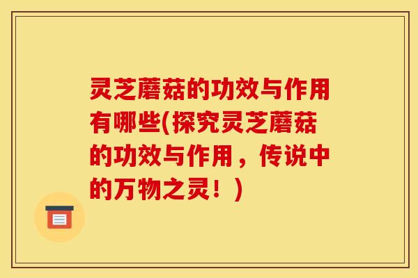 灵芝蘑菇的功效与作用有哪些(探究灵芝蘑菇的功效与作用，传说中的万物之灵！)