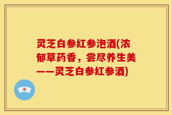 灵芝白参红参泡酒(浓郁草药香,尝尽养生美——灵芝白参红参酒)