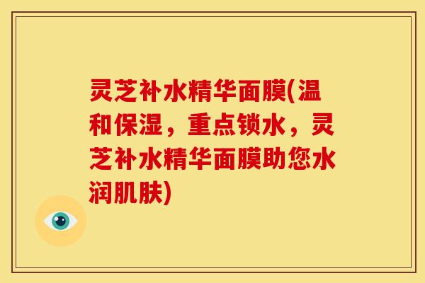 灵芝补水精华面膜(温和保湿，重点锁水，灵芝补水精华面膜助您水润肌肤)