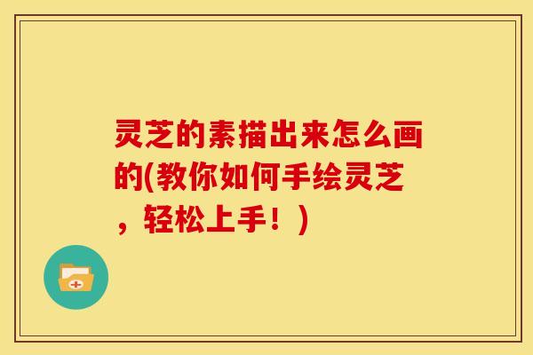 灵芝的素描出来怎么画的(教你如何手绘灵芝,轻松上手!)