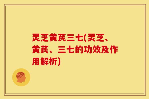 灵芝黄芪三七(灵芝、黄芪、三七的功效及作用解析)