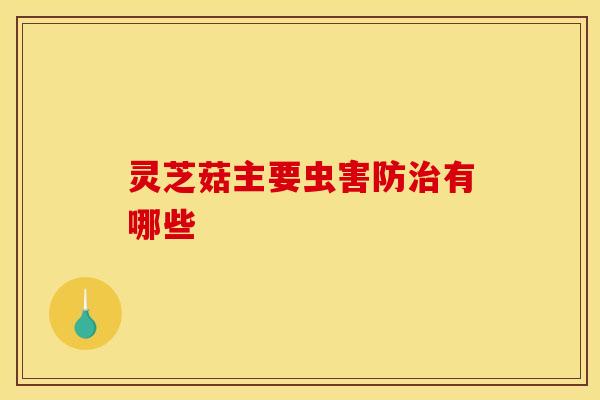 灵芝菇主要虫害防治有哪些