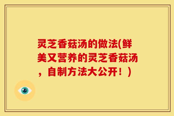 灵芝香菇汤的做法(鲜美又营养的灵芝香菇汤，自制方法大公开！)