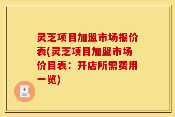 灵芝项目加盟市场报价表(灵芝项目加盟市场价目表:开店所需费用一览)