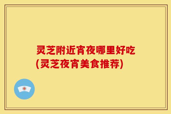灵芝附近宵夜哪里好吃(灵芝夜宵美食推荐)