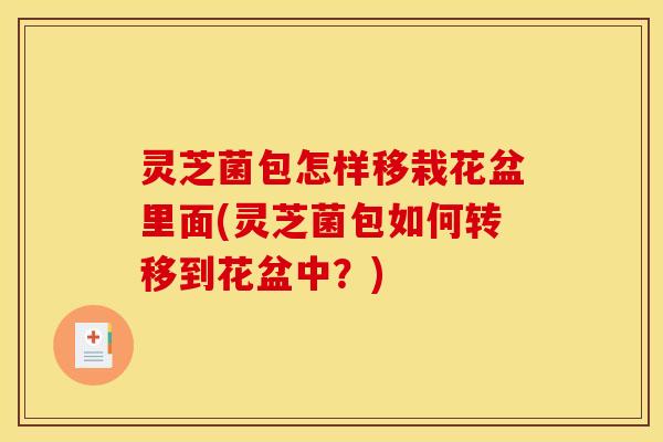灵芝菌包怎样移栽花盆里面(灵芝菌包如何转移到花盆中?)