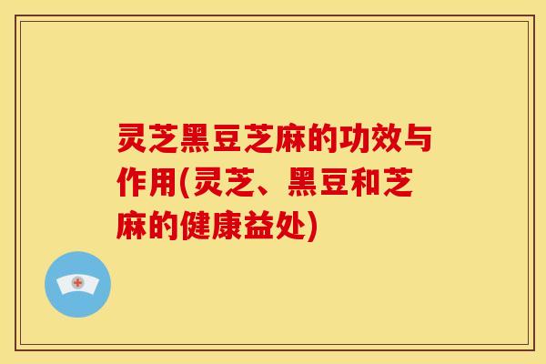 灵芝黑豆芝麻的功效与作用(灵芝、黑豆和芝麻的健康益处)