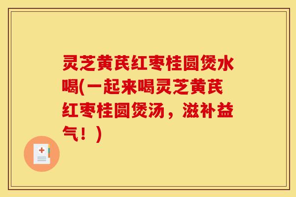 灵芝黄芪红枣桂圆煲水喝(一起来喝灵芝黄芪红枣桂圆煲汤，滋补益气！)