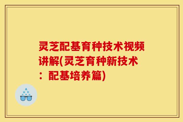 灵芝配基育种技术视频讲解(灵芝育种新技术：配基培养篇)