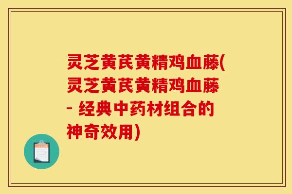 灵芝黄芪黄精鸡血藤(灵芝黄芪黄精鸡血藤 - 经典中药材组合的神奇效用)