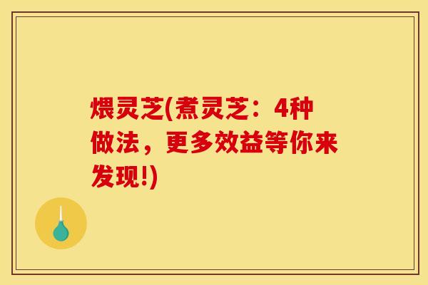煨灵芝(煮灵芝:4种做法,更多效益等你来发现!)