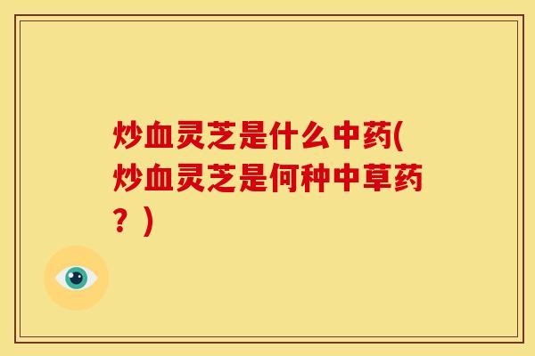 炒血灵芝是什么中药(炒血灵芝是何种中草药?)
