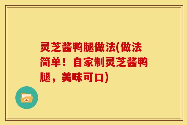 灵芝酱鸭腿做法(做法简单!自家制灵芝酱鸭腿,美味可口)