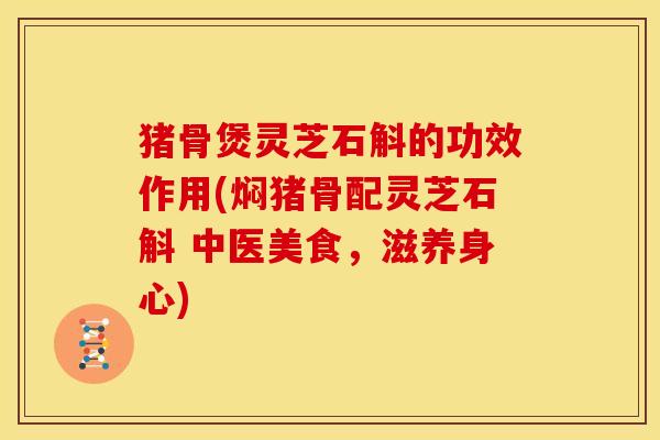 猪骨煲灵芝石斛的功效作用(焖猪骨配灵芝石斛 中医美食，滋养身心)
