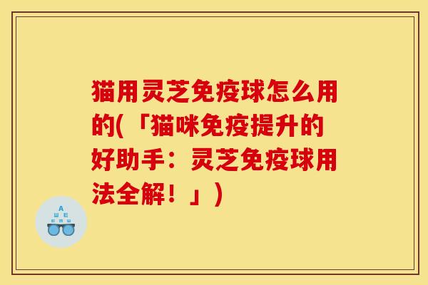 猫用灵芝免疫球怎么用的(「猫咪免疫提升的好助手：灵芝免疫球用法全解！」)