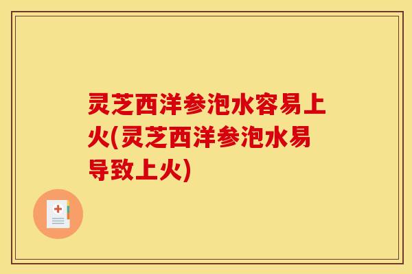 灵芝西洋参泡水容易上火(灵芝西洋参泡水易导致上火)