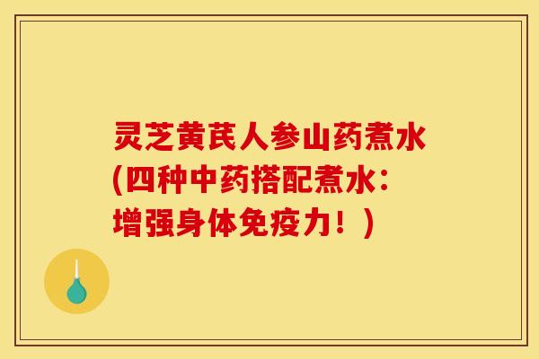 灵芝黄芪人参山药煮水(四种中药搭配煮水:增强身体免疫力!)