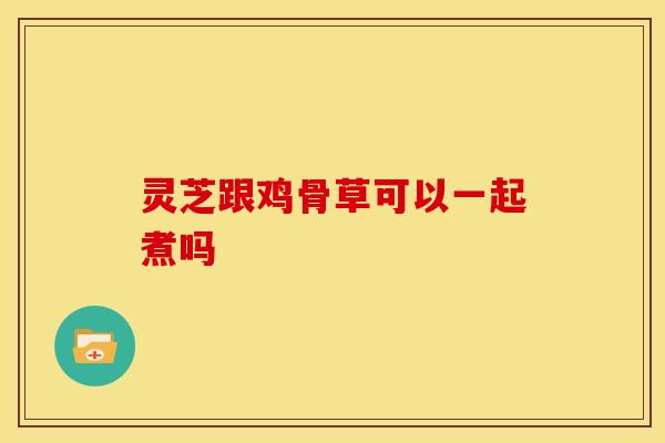 灵芝跟鸡骨草可以一起煮吗