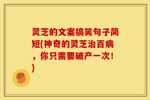 灵芝的文案搞笑句子简短(神奇的灵芝治百病,你只需要破产一次!)