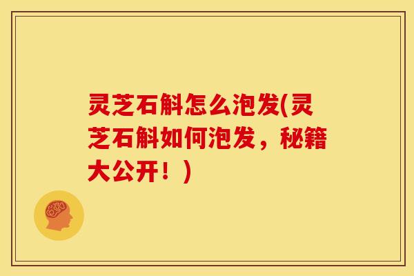 灵芝石斛怎么泡发(灵芝石斛如何泡发,秘籍大公开!)
