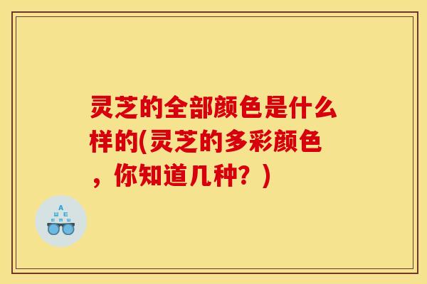 灵芝的全部颜色是什么样的(灵芝的多彩颜色，你知道几种？)