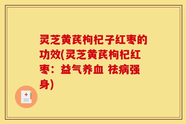 灵芝黄芪枸杞子红枣的功效(灵芝黄芪枸杞红枣:益气养血 祛病强身)