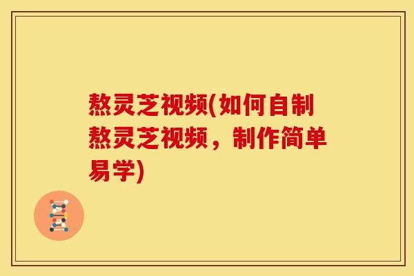 熬灵芝视频(如何自制熬灵芝视频,制作简单易学)