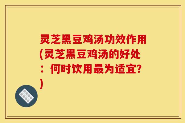 灵芝黑豆鸡汤功效作用(灵芝黑豆鸡汤的好处:何时饮用最为适宜?)