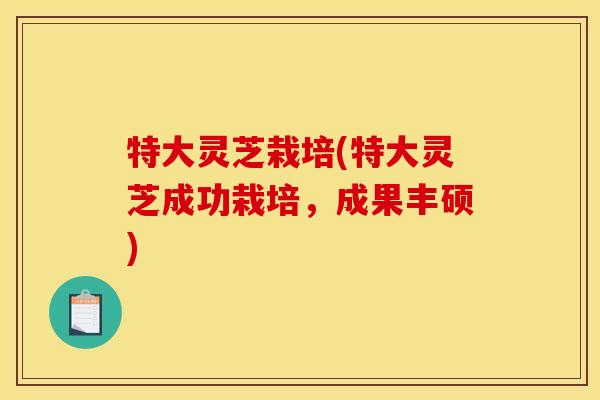 特大灵芝栽培(特大灵芝成功栽培，成果丰硕)