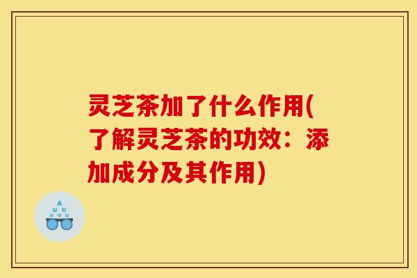 灵芝茶加了什么作用(了解灵芝茶的功效:添加成分及其作用)