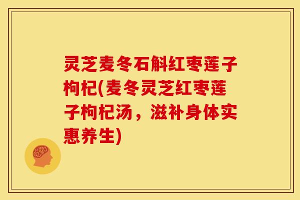 灵芝麦冬石斛红枣莲子枸杞(麦冬灵芝红枣莲子枸杞汤，滋补身体实惠养生)