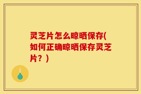 灵芝片怎么晾晒保存(如何正确晾晒保存灵芝片?)
