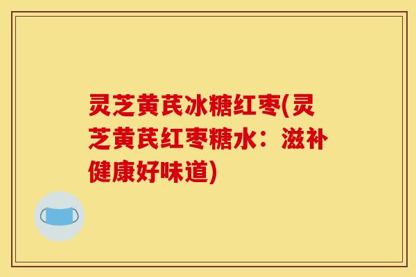 灵芝黄芪冰糖红枣(灵芝黄芪红枣糖水：滋补健康好味道)