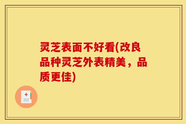 灵芝表面不好看(改良品种灵芝外表精美,品质更佳)