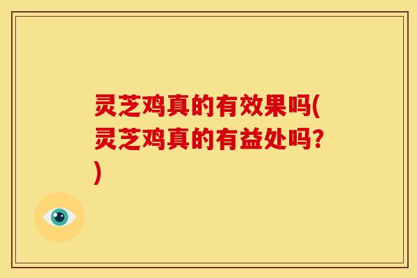 灵芝鸡真的有效果吗(灵芝鸡真的有益处吗？)