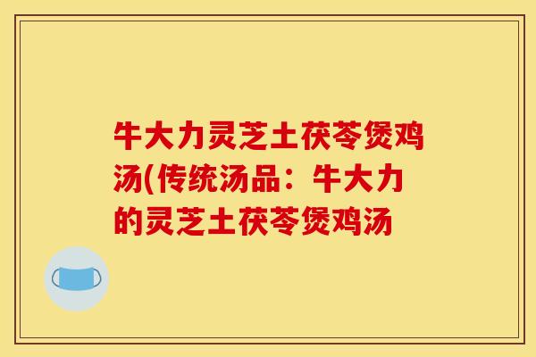 牛大力灵芝土茯苓煲鸡汤(传统汤品:牛大力的灵芝土茯苓煲鸡汤
