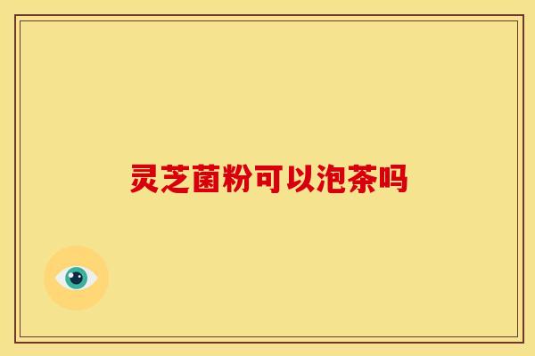 灵芝菌粉可以泡茶吗