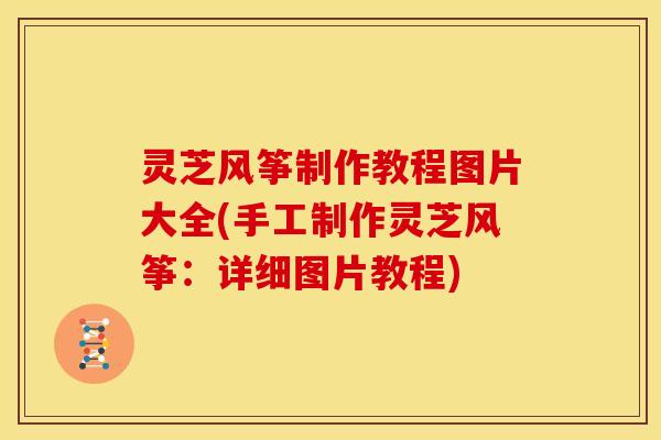 灵芝风筝制作教程图片大全(手工制作灵芝风筝:详细图片教程)