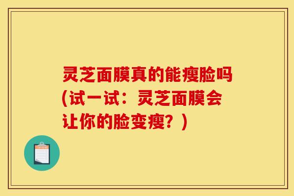 灵芝面膜真的能瘦脸吗(试一试:灵芝面膜会让你的脸变瘦?)