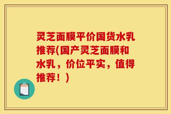 灵芝面膜平价国货水乳推荐(国产灵芝面膜和水乳,价位平实,值得推荐!)