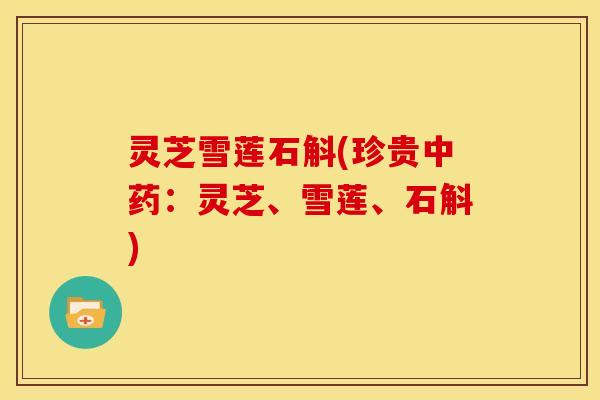 灵芝雪莲石斛(珍贵中药：灵芝、雪莲、石斛)