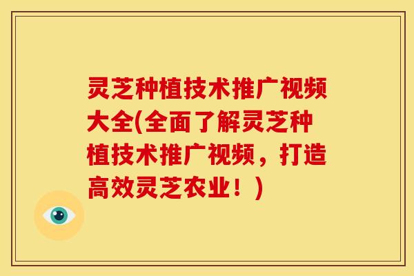 灵芝种植技术推广视频大全(全面了解灵芝种植技术推广视频,打造高效灵芝农业!)