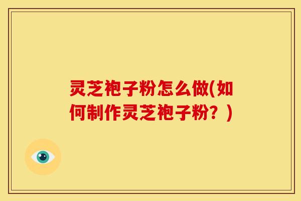 灵芝袍子粉怎么做(如何制作灵芝袍子粉?)