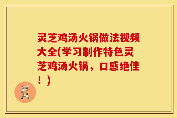 灵芝鸡汤火锅做法视频大全(学习制作特色灵芝鸡汤火锅,口感绝佳!)