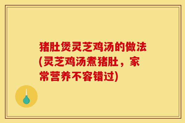 猪肚煲灵芝鸡汤的做法(灵芝鸡汤煮猪肚，家常营养不容错过)