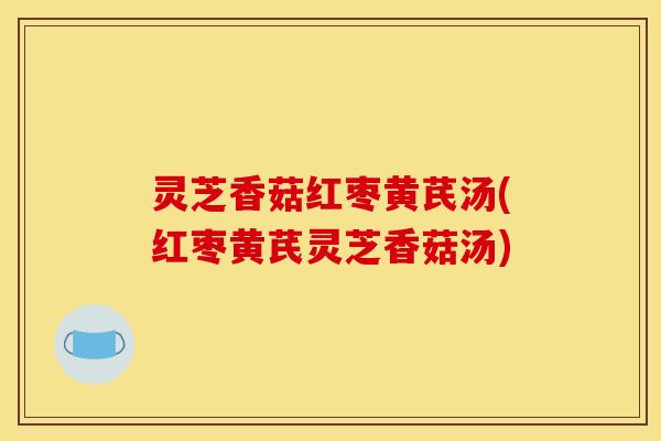 灵芝香菇红枣黄芪汤(红枣黄芪灵芝香菇汤)