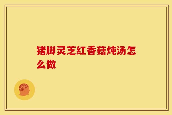 猪脚灵芝红香菇炖汤怎么做