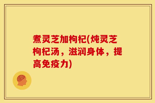 煮灵芝加枸杞(炖灵芝枸杞汤,滋润身体,提高免疫力)
