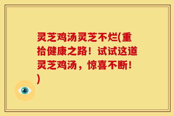 灵芝鸡汤灵芝不烂(重拾健康之路!试试这道灵芝鸡汤,惊喜不断!)